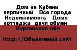 Дом на Кубани кирпичный - Все города Недвижимость » Дома, коттеджи, дачи обмен   . Курганская обл.
